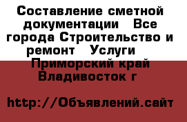 Составление сметной документации - Все города Строительство и ремонт » Услуги   . Приморский край,Владивосток г.